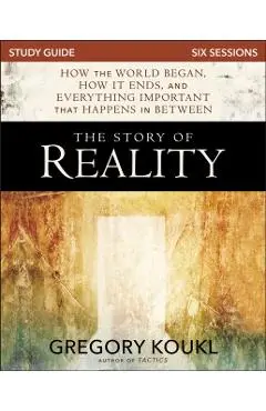The Story of Reality Study Guide: How the World Began, How It Ends, and Everything Important That Happens in Between - Gregory Koukl