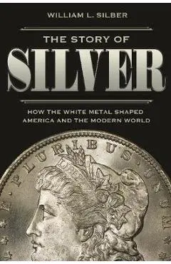 The Story of Silver: How the White Metal Shaped America and the Modern World - William L. Silber