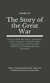 The Story of the Great War, Volume VIII (of VIII): Victory with the Allies; Armistice; Peace Congress; Canada's War Organizations and vast War Industr/Francis Joseph Reynolds
