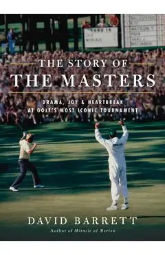 The Story of the Masters: Drama, Joy and Heartbreak at Golf's Most Iconic Tournament - David Barrett