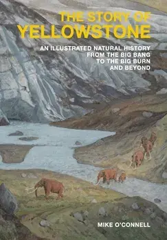 The Story of Yellowstone: An Illustrated Natural History from the Big Bang to the Big Burn and Beyond, Hardcover/Mike O'Connell