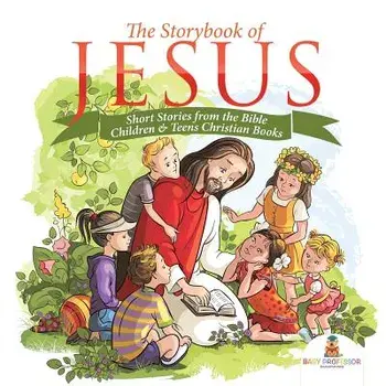 The Storybook of Jesus - Short Stories from the Bible Children & Teens Christian Books, Paperback/Baby Professor