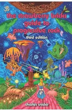 The Strawberry Bricks Guide to Progressive Rock: Third Edition - Charles Snider