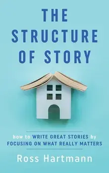 The Structure of Story: How to Write Great Stories by Focusing on What Really Matters, Hardcover/Ross Hartmann