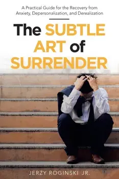 The Subtle Art of Surrender: A Practical Guide for the Recovery from Anxiety, Depersonalization, and Derealization/Jr. Roginski, Jerzy