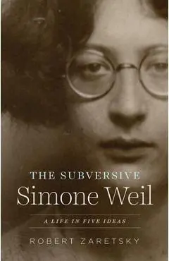 The Subversive Simone Weil: A Life in Five Ideas - Robert Zaretsky