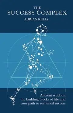 The Success Complex: Ancient Wisdom, the Building Blocks of Life and Your Path to Sustained Success - Adrian Kelly