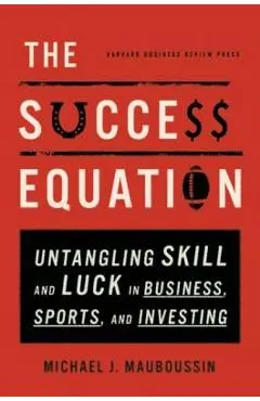 The Success Equation: Untangling Skill and Luck in Business, Sports, and Investing - Michael J. Mauboussin