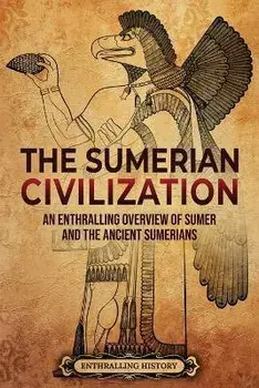 The Sumerian Civilization: An Enthralling Overview of Sumer and the Ancient Sumerians, Paperback/Enthralling History