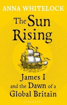 The Sun Rising. James I and the Dawn of a Global Britain, Hardback/Professor Anna Whitelock