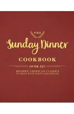 The Sunday Dinner Cookbook: Over 250 Modern American Classics to Share with Family and Friends - Cider Mill Press