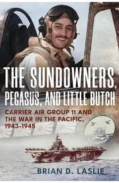 The Sundowners, Pegasus, and Little Butch: Carrier Air Group 11 and the War in the Pacific, 1943-1945 - Brian D. Laslie