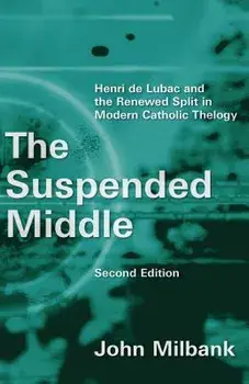 The Suspended Middle: Henri de Lubac and the Renewed Split in Modern Catholic Theology, 2nd Ed., Paperback/John Milbank