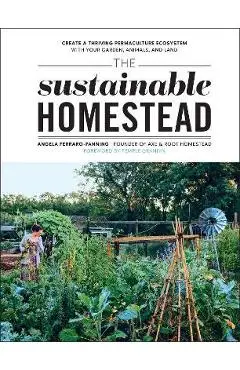 The Sustainable Homestead: Create a Thriving Permaculture Ecosystem with Your Garden, Animals, and Land - Angela Ferraro-fanning