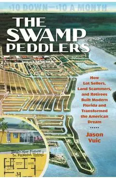 The Swamp Peddlers: How Lot Sellers, Land Scammers, and Retirees Built Modern Florida and Transformed the American Dream - Jason Vuic