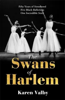 The Swans of Harlem. Fifty years of sisterhood, five black ballerinas, one incredible story, Hardback/Karen Valby