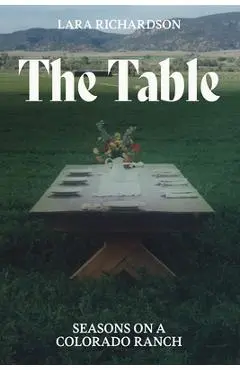 The Table: Seasons on a Colorado Ranch - Lara Richardson