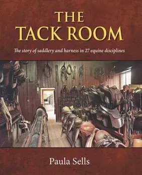 The Tack Room: The Story of Saddlery and Harness in 27 Equine Disciplines/Paula Sells