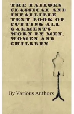 The Tailors Classical and Infallible Text Book of Cutting all Garments Worn by Men, Women and Children - Various