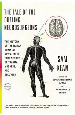 The Tale of the Dueling Neurosurgeons: The History of the Human Brain as Revealed by True Stories of Trauma, Madness, and Recovery - Sam Kean