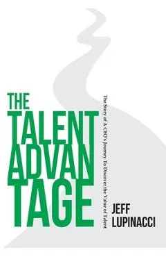 The Talent Advantage: The Story of a CEO's Journey to Discover the Value of Talent - Jeff Lupinacci