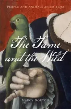 The Tame and the Wild. People and Animals after 1492, Hardback/Marcy Norton