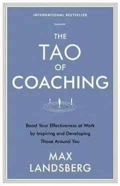The Tao of Coaching: Boost Your Effectiveness at Work by Inspiring and Developing Those Around You - Max Landsberg