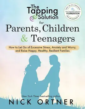 The Tapping Solution for Parents, Children & Teenagers: How to Let Go of Excessive Stress, Anxiety and Worry and Raise Happy, Healthy, Resilient Famil, Paperback/Nick Ortner