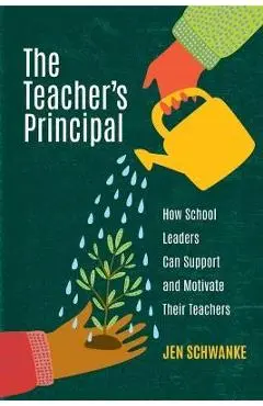The Teacher's Principal: How School Leaders Can Support and Motivate Their Teachers - Jen Schwanke