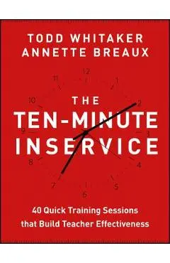 The Ten-Minute Inservice: 40 Quick Training Sessions That Build Teacher Effectiveness - Todd Whitaker