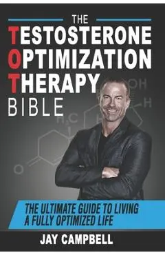 The Testosterone Optimization Therapy Bible: The Ultimate Guide to Living a Fully Optimized Life - Jay Campbell