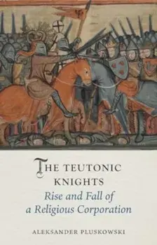 The Teutonic Knights. Rise and Fall of a Religious Corporation, Hardback/Aleksander Pluskowski