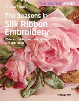 The Textile Artist: The Seasons in Silk Ribbon Embroidery: 20 Beautiful Designs, Techniques and Inspiration, Paperback/Tatiana Popova