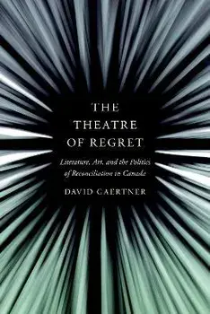 The Theatre of Regret. Literature, Art, and the Politics of Reconciliation in Canada, Hardback/David Gaertner
