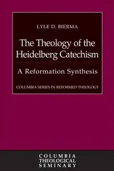 The Theology of the Heidelberg Catechism: A Reformation Synthesis, Hardcover/Lyle D. Bierma