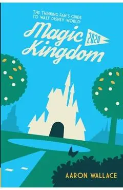 The Thinking Fan's Guide to Walt Disney World: Magic Kingdom 2020 - Aaron Wallace