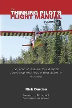 The Thinking Pilot's Flight Manual: Or, How to Survive Flying Little Airplanes and Have a Ball Doing It, Vol. 3, Paperback/Rick Durden