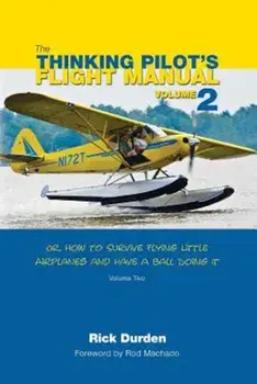 The Thinking Pilot's Flight Manual: Or, How to Survive Flying Little Airplanes and Have a Ball Doing It, Volume 2, Paperback/Rick Durden