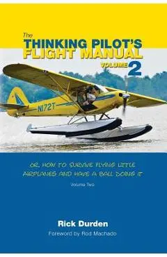 The Thinking Pilot's Flight Manual: Or, How to Survive Flying Little Airplanes and Have a Ball Doing It, Volume 2 - Rick Durden
