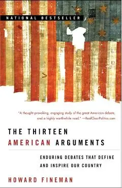 The Thirteen American Arguments: Enduring Debates That Define and Inspire Our Country - Howard Fineman