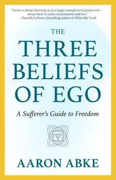The Three Beliefs of Ego: A Sufferer's Guide to Freedom - Aaron Abke