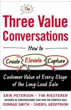 The Three Value Conversations: How to Create, Elevate, and Capture Customer Value at Every Stage of the Long-Lead Sale - Erik Peterson