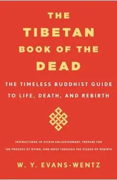 The Tibetan Book of the Dead: The Timeless Buddhist Guide to Life, Death, and Rebirth - W. Y. Evans-wentz