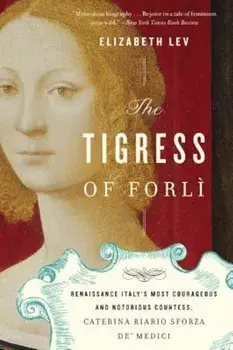 The Tigress of Forli: Renaissance Italy's Most Courageous and Notorious Countess, Caterina Riario Sforza de' Medici, Paperback/Elizabeth Lev