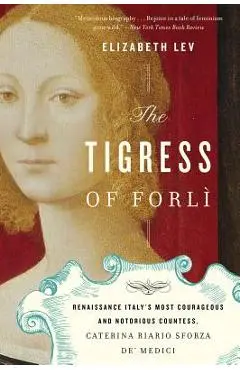 The Tigress of Forli: Renaissance Italy's Most Courageous and Notorious Countess, Caterina Riario Sforza De' Medici - Elizabeth Lev