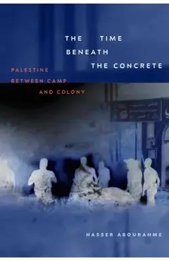 The Time beneath the Concrete: Palestine between Camp and Colony - Nasser Abourahme