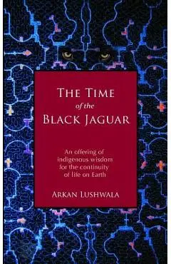 The Time of the Black Jaguar: An Offering of Indigenous Wisdom for the Continuity of Life on Earth - Arkan Lushwala