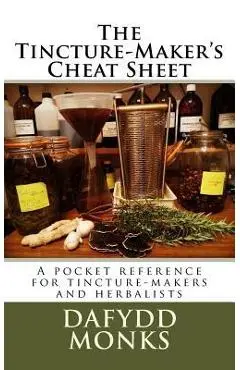The Tincture-Maker's Cheat Sheet: A pocket reference for tincture-makers and herbalists - Dafydd R. Ll Monks