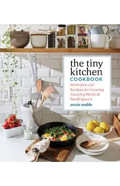 The Tiny Kitchen Cookbook: Strategies and Recipes for Creating Amazing Meals in Small Spaces - Annie Mahle
