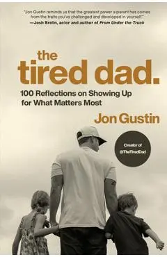 The Tired Dad.: 100 Reflections on Showing Up for What Matters Most - Jon Gustin